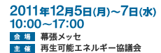 2011年12月5日（月）～7日（水）10：00～17：00　会場 幕張メッセ/主催 再生可能エネルギー協議会