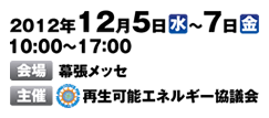 2012年12月5日（水）～7日（金）10：00～17：00　会場 幕張メッセ/主催 再生可能エネルギー協議会
