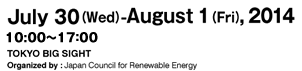 July 30(Wed)-August 1(Fri), 2014  10：00-17：00　TOKYO BIG SIGHT  Organized by : Japan Council for Renewable Energy