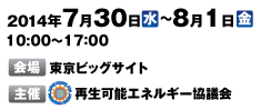 2014年7月30日（水）～26日（金）10：00～17：00　会場 東京ビッグサイト