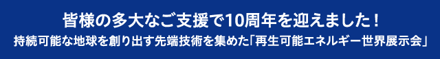 皆様の多大なご支援で10周年を迎えました！持続可能な地球を創り出す先端技術を集めた「再生可能エネルギー世界展示会」