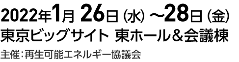 2022年1月 26日（水）～28日（金）　東京ビッグサイト 東ホール＆会議棟　主催：再生可能エネルギー協議会 