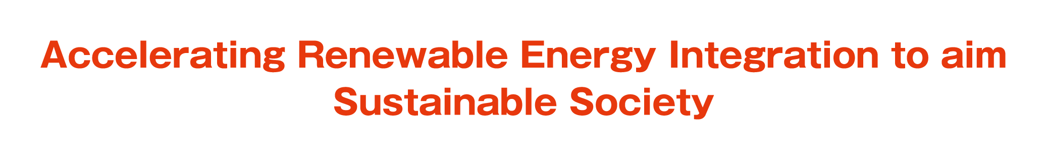 Accelerating Renewable Energy Integration to aim Sustainable Society