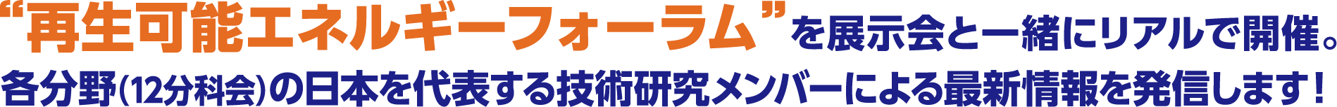 “再生可能エネルギーフォーラム”を展示会と一緒にリアルで開催。各分野（12分科会）の日本を代表する技術研究メンバーによる最新情報を発信します！